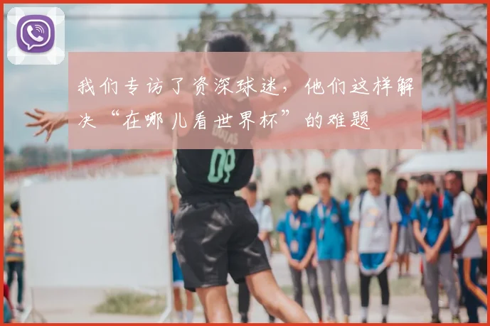 我们专访了资深球迷,他们这样解决“在哪儿看世界杯”的难题