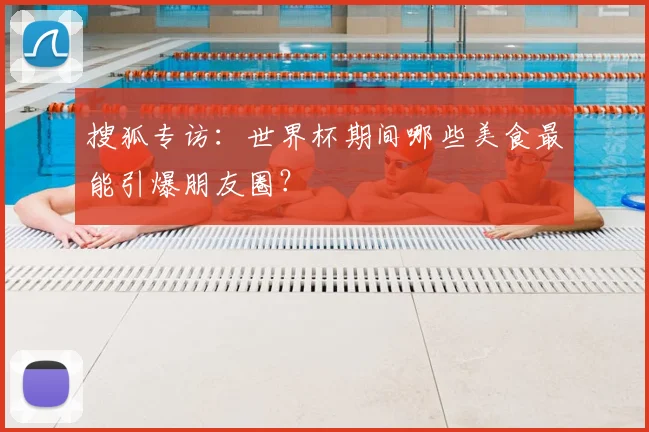 搜狐专访：世界杯期间哪些美食最能引爆朋友圈？