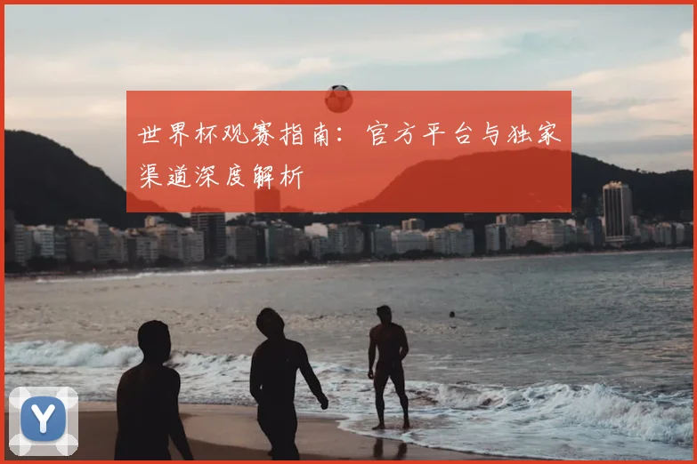 世界杯观赛指南：官方平台与独家渠道深度解析