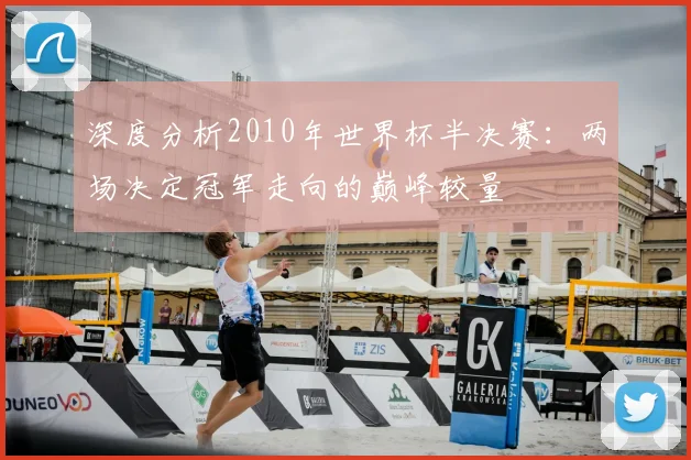深度分析2010年世界杯半决赛：两场决定冠军走向的巅峰较量