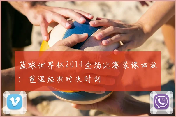 篮球世界杯2014全场比赛录像回放：重温经典对决时刻