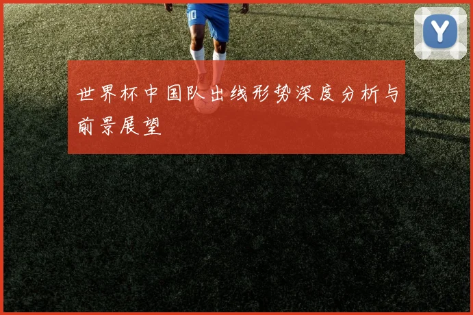世界杯中国队出线形势深度分析与前景展望
