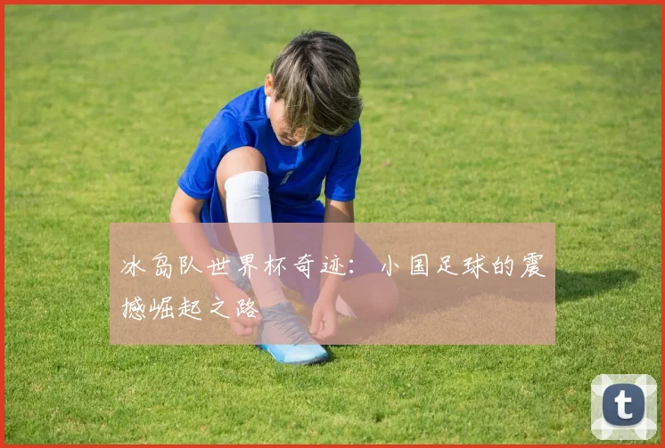 冰岛队世界杯奇迹：小国足球的震撼崛起之路