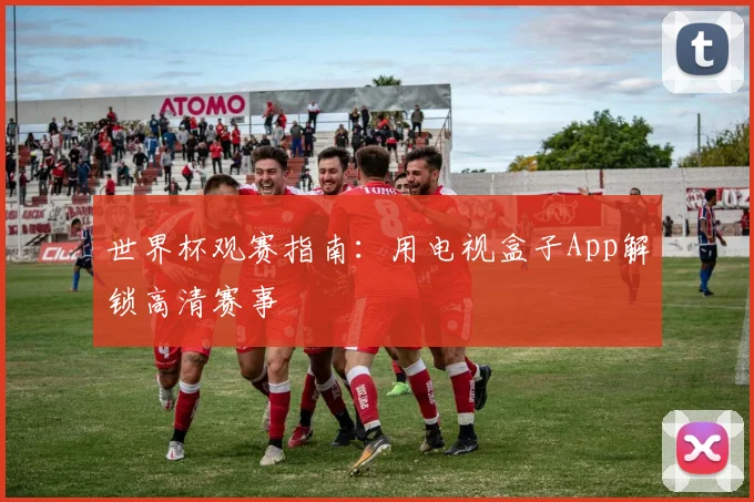 世界杯观赛指南:用电视盒子App解锁高清赛事