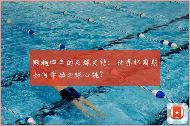 跨越四年的足球史诗：世界杯周期如何牵动全球心跳？