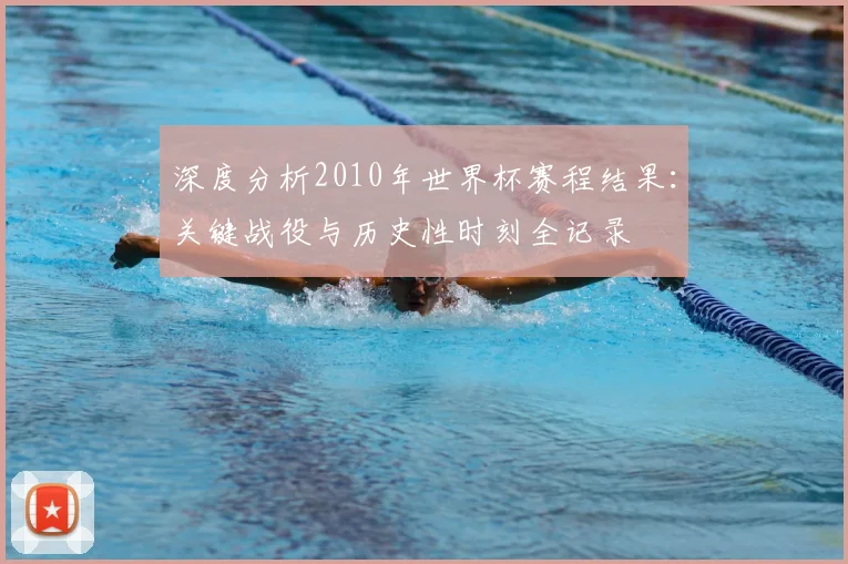 深度分析2010年世界杯赛程结果：关键战役与历史性时刻全记录
