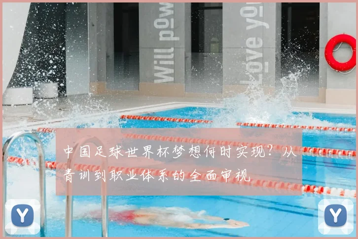 中国足球世界杯梦想何时实现？从青训到职业体系的全面审视