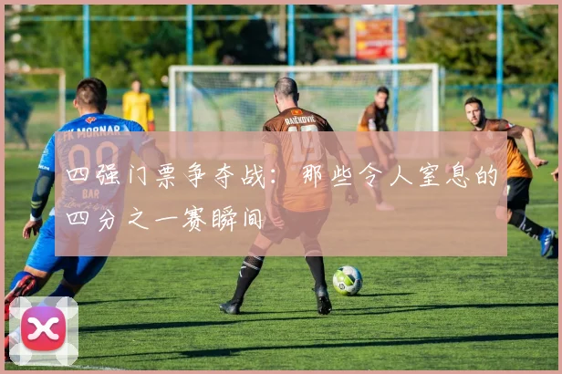 四强门票争夺战：那些令人窒息的四分之一赛瞬间