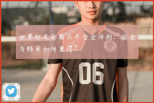 世界杯足彩购买平台全评测：安全与赔率如何兼得？