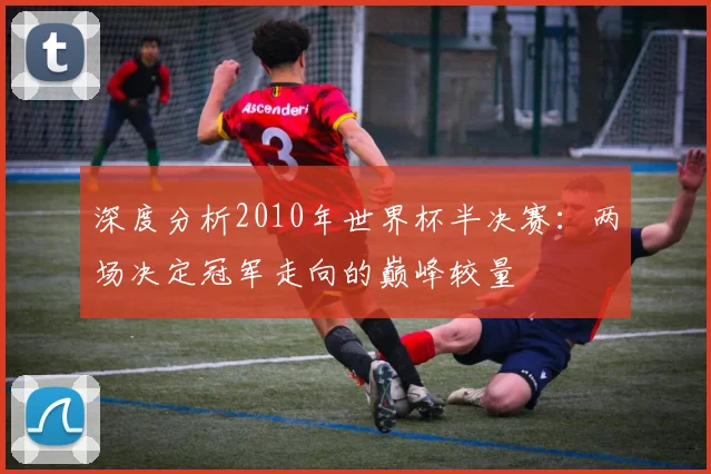 深度分析2010年世界杯半决赛:两场决定冠军走向的巅峰较量