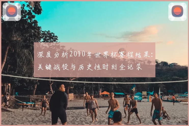 深度分析2010年世界杯赛程结果：关键战役与历史性时刻全记录