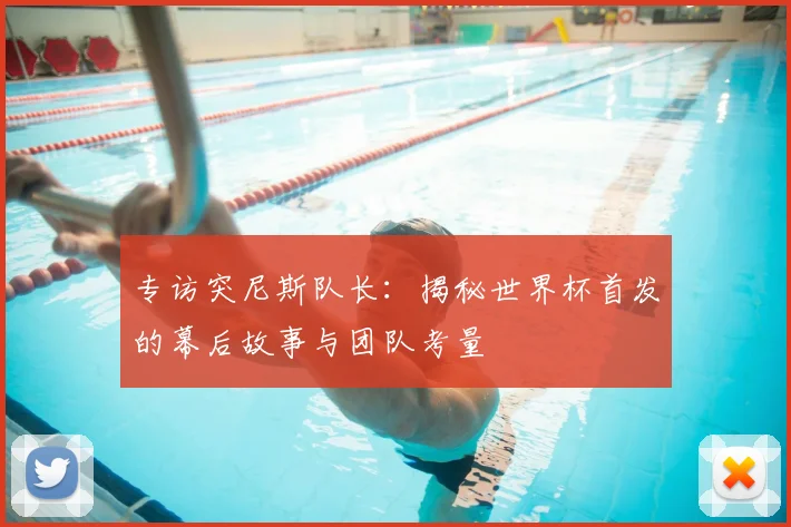 专访突尼斯队长：揭秘世界杯首发的幕后故事与团队考量