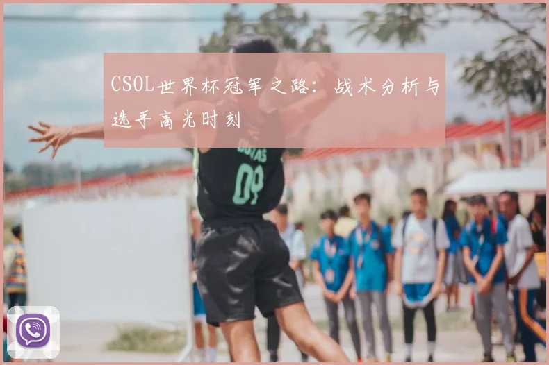 CSOL世界杯冠军之路：战术分析与选手高光时刻