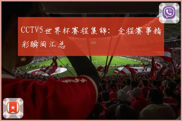 CCTV5世界杯赛程集锦：全程赛事精彩瞬间汇总