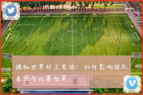 揭秘世界杯主客场：如何影响球队表现与比赛结果