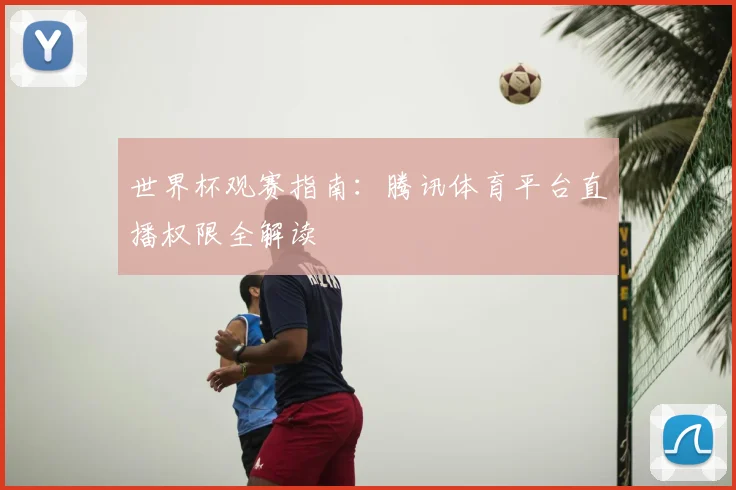 世界杯观赛指南:腾讯体育平台直播权限全解读