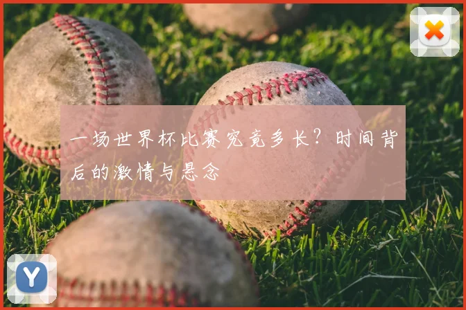 一场世界杯比赛究竟多长？时间背后的激情与悬念