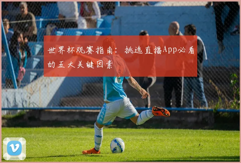 世界杯观赛指南:挑选直播App必看的五大关键因素