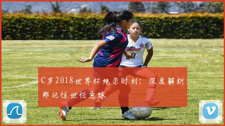 C罗2018世界杯绝杀时刻:深度解析那记惊世任意球
