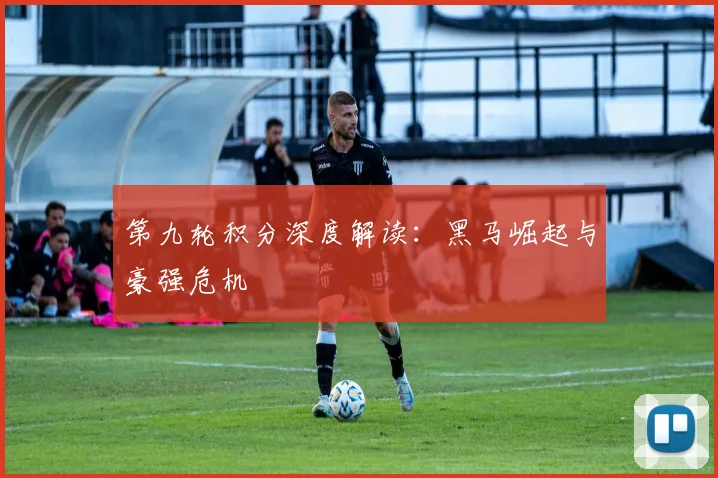 第九轮积分深度解读：黑马崛起与豪强危机