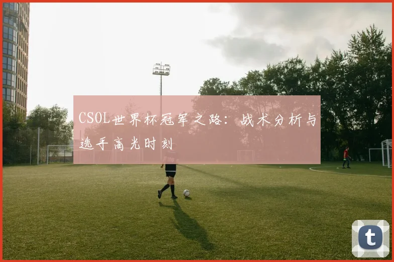 CSOL世界杯冠军之路：战术分析与选手高光时刻