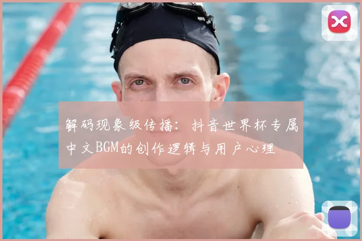 解码现象级传播：抖音世界杯专属中文BGM的创作逻辑与用户心理
