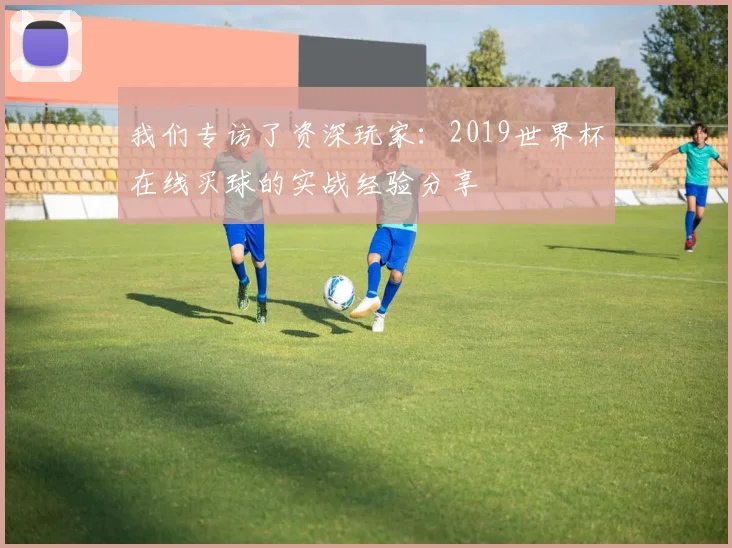 我们专访了资深玩家：2019世界杯在线买球的实战经验分享