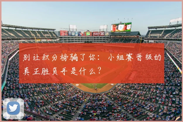 别让积分榜骗了你:小组赛晋级的真正胜负手是什么?
