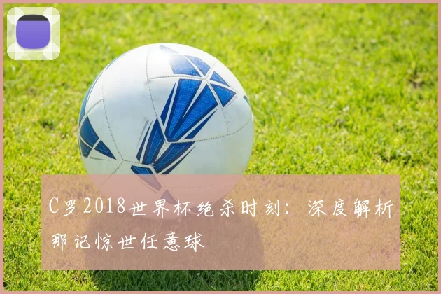 C罗2018世界杯绝杀时刻：深度解析那记惊世任意球