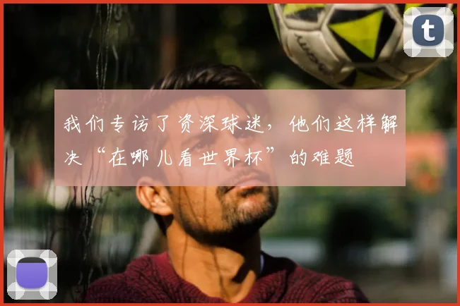 我们专访了资深球迷，他们这样解决“在哪儿看世界杯”的难题