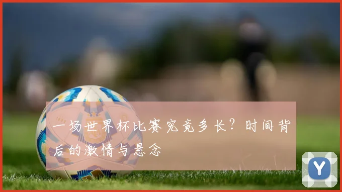 一场世界杯比赛究竟多长？时间背后的激情与悬念