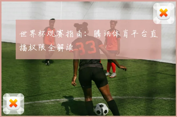 世界杯观赛指南：腾讯体育平台直播权限全解读