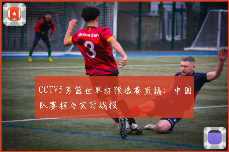 CCTV5男篮世界杯预选赛直播：中国队赛程与实时战报
