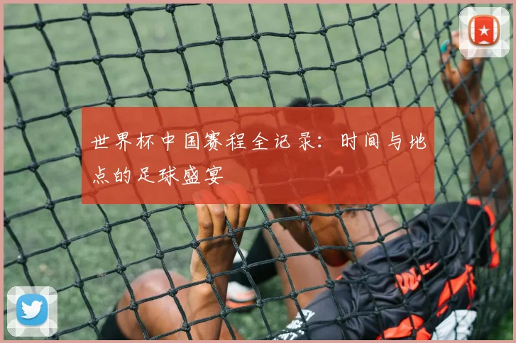 世界杯中国赛程全记录:时间与地点的足球盛宴