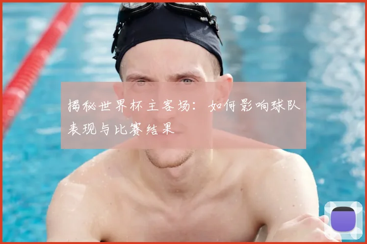 揭秘世界杯主客场：如何影响球队表现与比赛结果