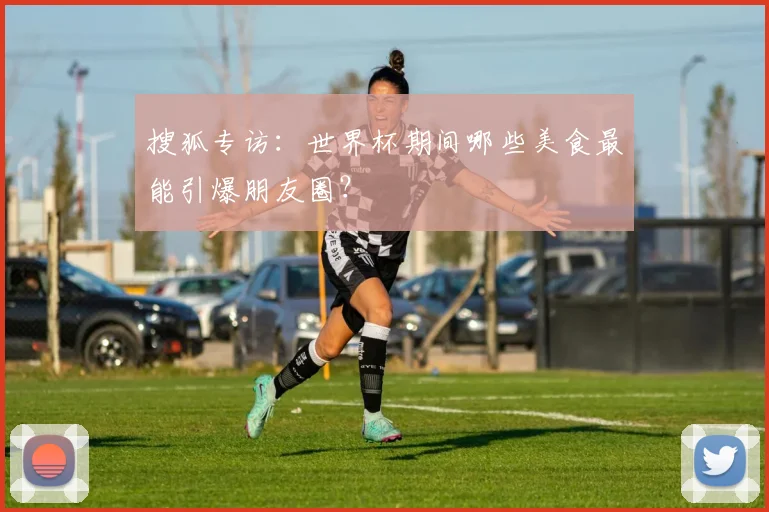 搜狐专访：世界杯期间哪些美食最能引爆朋友圈？