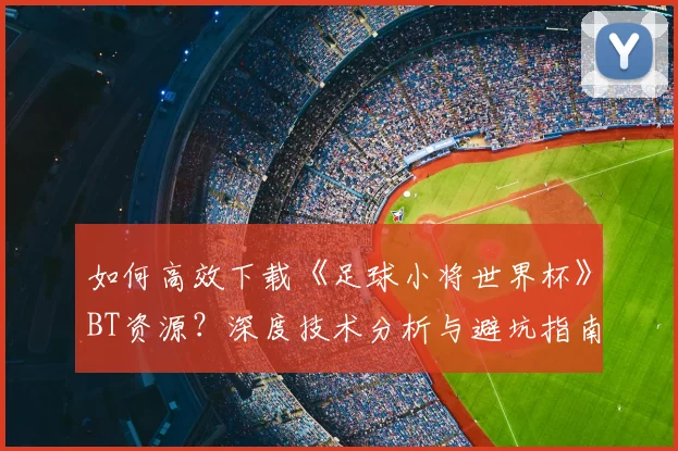 如何高效下载《足球小将世界杯》BT资源?深度技术分析与避坑指南