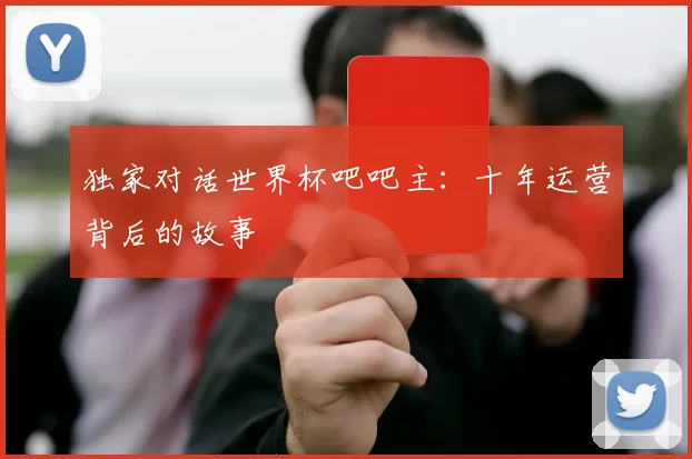 独家对话世界杯吧吧主:十年运营背后的故事