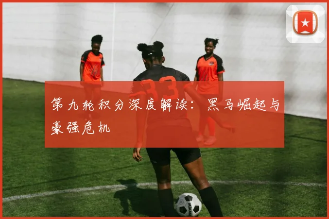 第九轮积分深度解读：黑马崛起与豪强危机