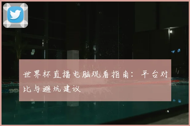世界杯直播电脑观看指南：平台对比与避坑建议