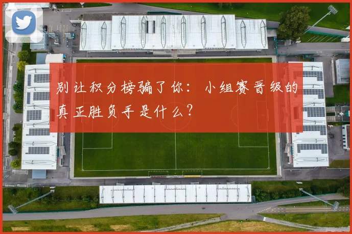 别让积分榜骗了你:小组赛晋级的真正胜负手是什么?
