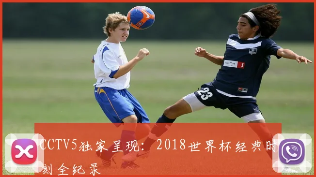 CCTV5独家呈现:2018世界杯经典时刻全纪录