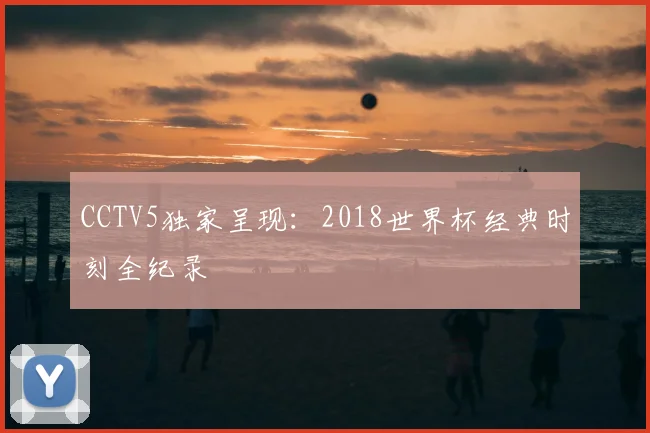 CCTV5独家呈现:2018世界杯经典时刻全纪录
