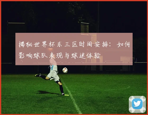 揭秘世界杯东三区时间安排：如何影响球队表现与球迷体验