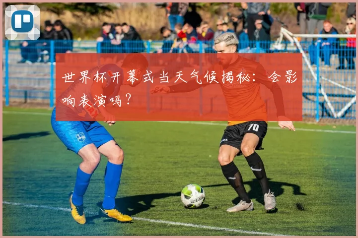 世界杯开幕式当天气候揭秘:会影响表演吗?