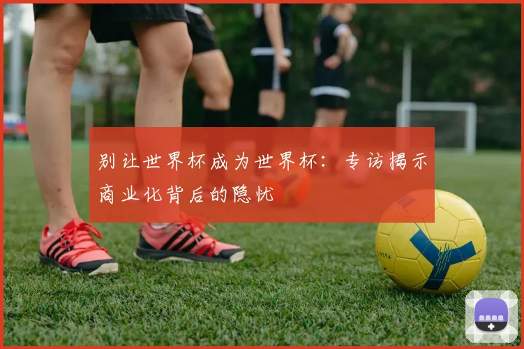 别让世界杯成为世界杯：专访揭示商业化背后的隐忧