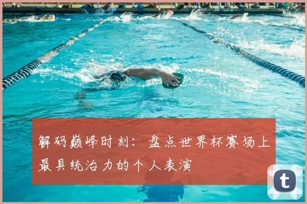 解码巅峰时刻:盘点世界杯赛场上最具统治力的个人表演