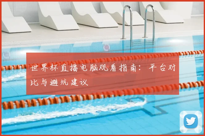 世界杯直播电脑观看指南:平台对比与避坑建议