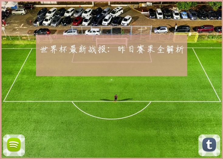 世界杯最新战报:昨日赛果全解析