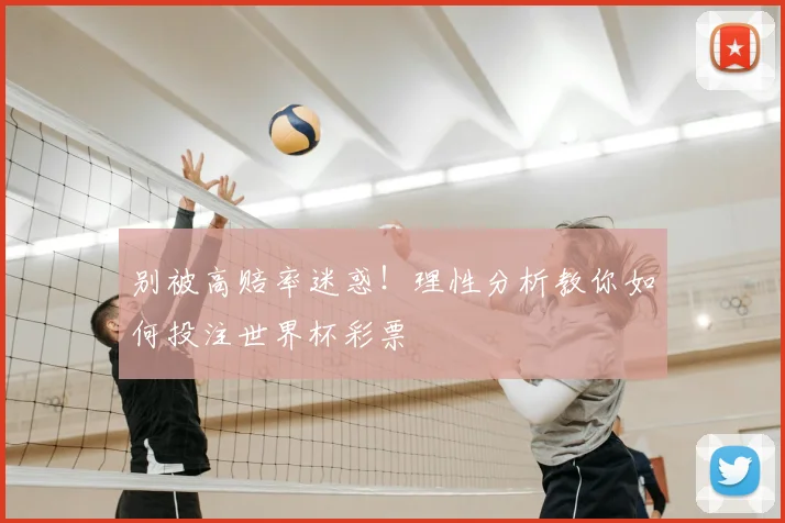 别被高赔率迷惑!理性分析教你如何投注世界杯彩票